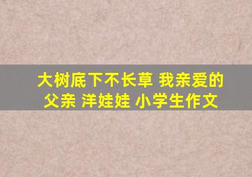 大树底下不长草 我亲爱的父亲 洋娃娃 小学生作文